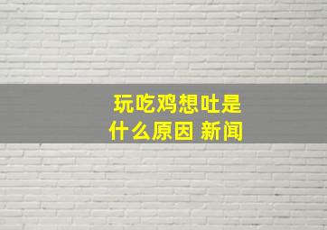 玩吃鸡想吐是什么原因 新闻